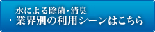水による除菌・消臭　業界別の利用シーンはこちら