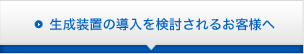 生成装置の導入を検討されるお客様へ